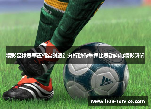 精彩足球赛事直播实时跟踪分析助你掌握比赛动向和精彩瞬间