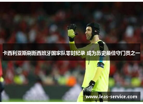 卡西利亚斯刷新西班牙国家队零封纪录 成为历史最佳守门员之一