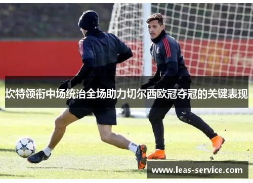 坎特领衔中场统治全场助力切尔西欧冠夺冠的关键表现