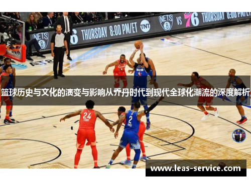 篮球历史与文化的演变与影响从乔丹时代到现代全球化潮流的深度解析