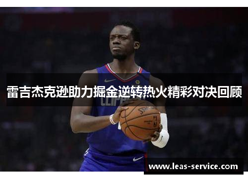 雷吉杰克逊助力掘金逆转热火精彩对决回顾