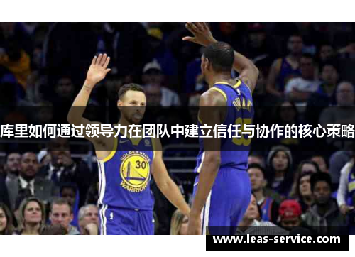 库里如何通过领导力在团队中建立信任与协作的核心策略