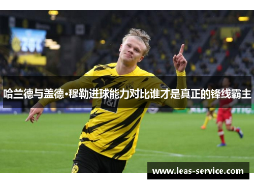 哈兰德与盖德·穆勒进球能力对比谁才是真正的锋线霸主