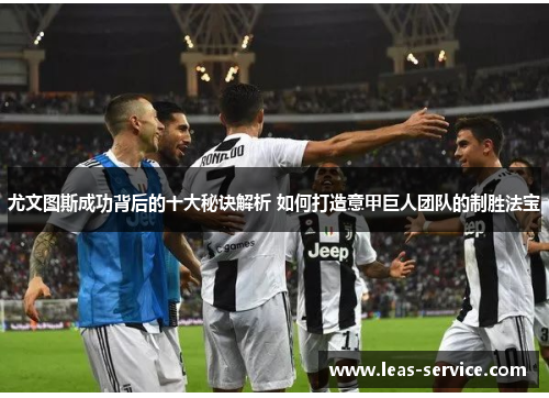 尤文图斯成功背后的十大秘诀解析 如何打造意甲巨人团队的制胜法宝