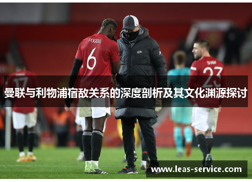 曼联与利物浦宿敌关系的深度剖析及其文化渊源探讨
