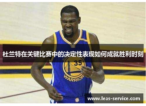 杜兰特在关键比赛中的决定性表现如何成就胜利时刻