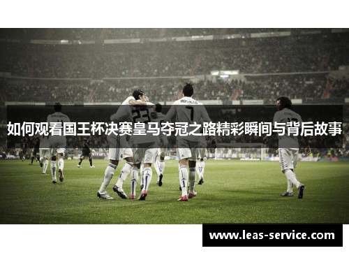 如何观看国王杯决赛皇马夺冠之路精彩瞬间与背后故事